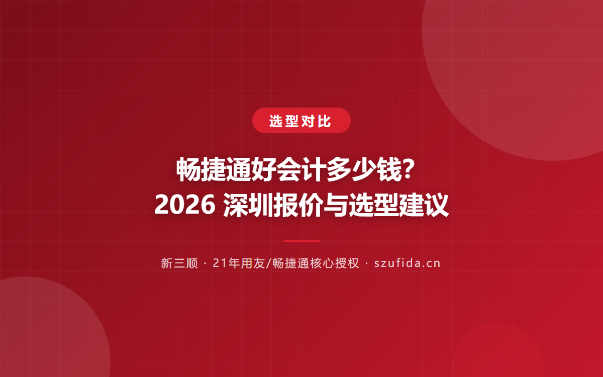 畅捷通好会计多少钱？2026 深圳报价与选型建议